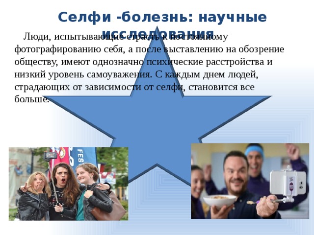 Селфи -болезнь: научные исследования Люди, испытывающие страсть к постоянному фотографированию себя, а после выставлению на обозрение обществу, имеют однозначно психические расстройства и низкий уровень самоуважения. С каждым днем людей, страдающих от зависимости от селфи, становится все больше. 