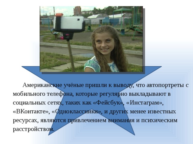 Американские учёные пришли к выводу, что автопортреты с мобильного телефона, которые регулярно выкладывают в социальных сетях, таких как «Фейсбук», «Инстаграм», «ВКонтакте», «Одноклассники», и других менее известных ресурсах, являются привлечением внимания и психическим расстройством. 