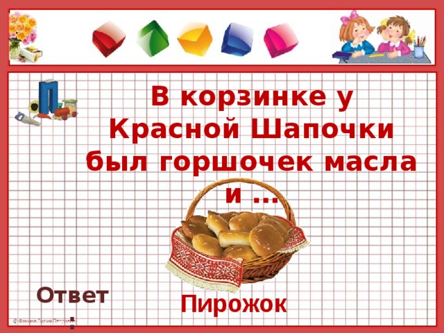 В корзинке у Красной Шапочки был горшочек масла и …   Ответ: Пирожок