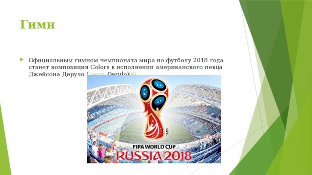Гимн Официальным гимном чемпионата мира по футболу 2018 года станет композиция Colors в исполнении американского певца Джейсона Деруло ( Jason  Derulo ) [44] . 