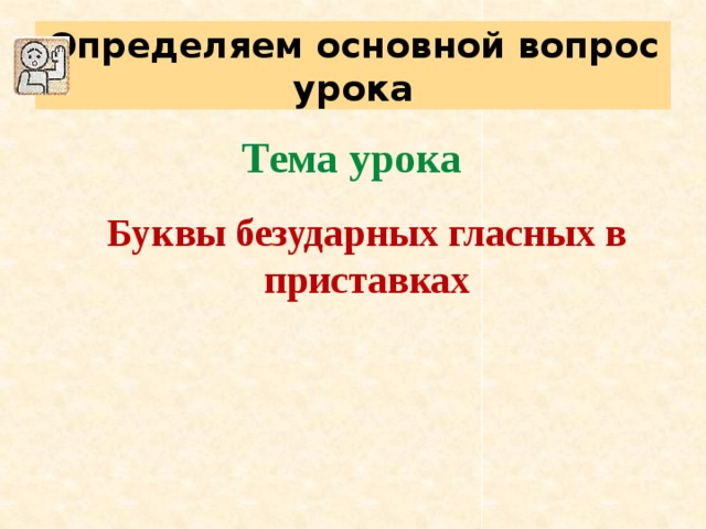 Определяем основной вопрос урока Тема урока  Буквы безударных гласных в приставках 