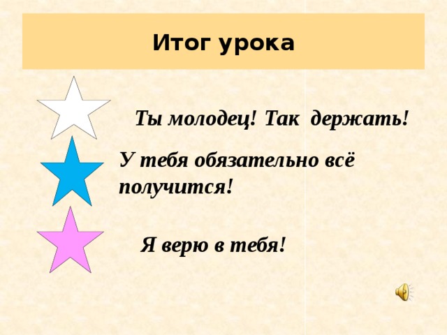  Итог урока   Ты молодец! Так  держать! У тебя обязательно всё получится! Я верю в тебя! 