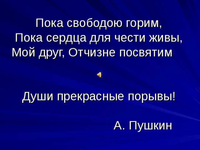 Пока свободою горим,  Пока сердца для чести живы,  Мой друг, Отчизне посвятим Души прекрасные порывы!   А. Пушкин 