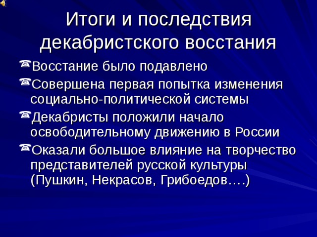Итоги и последствия декабристского восстания Восстание было подавлено Совершена первая попытка изменения социально-политической системы Декабристы положили начало освободительному движению в России Оказали большое влияние на творчество представителей русской культуры (Пушкин, Некрасов, Грибоедов….) 