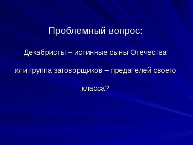    Проблемный вопрос:   Декабристы – истинные сыны Отечества   или группа заговорщиков – предателей своего   класса?   