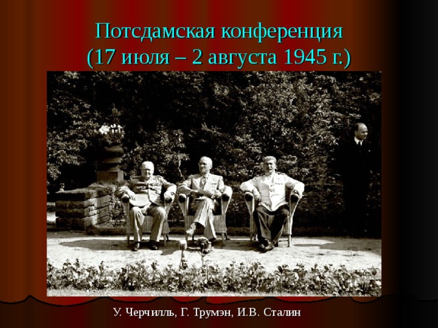 Потсдамская конференция  (17 июля – 2 августа 1945 г.) У. Черчилль, Г. Трумэн, И.В. Сталин 