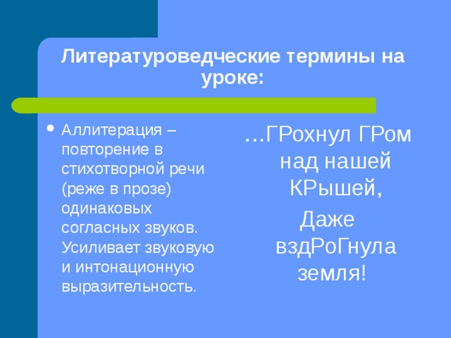 Литературоведческие термины на уроке: Аллитерация – повторение в стихотворной речи (реже в прозе) одинаковых согласных звуков. Усиливает звуковую и интонационную выразительность. … ГРохнул ГРом над нашей КРышей, Даже вздРоГнула земля!  