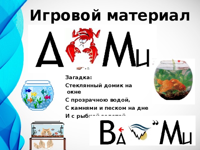 Игровой материал  Загадка:  Стеклянный домик на окне     С прозрачною водой,  С камнями и песком на дне  И с рыбкой золотой…  