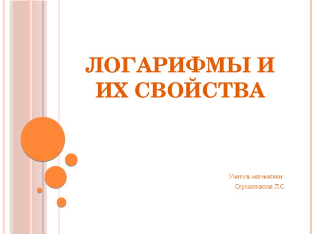 Логарифмы и их свойства Учитель математики: Стрекаловская Л.C. 