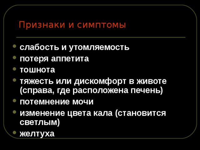 Признаки и симптомы слабость и утомляемость потеря аппетита тошнота тяжесть или дискомфорт в животе (справа, где расположена печень) потемнение мочи изменение цвета кала (становится светлым) желтуха 