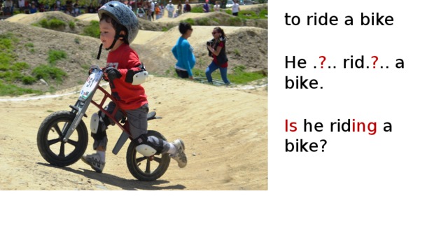 to ride a bike He . ? .. rid. ? .. a bike. Is he rid ing a bike? 