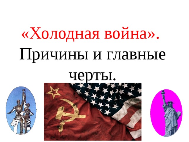 «Холодная война».  Причины и главные черты. 