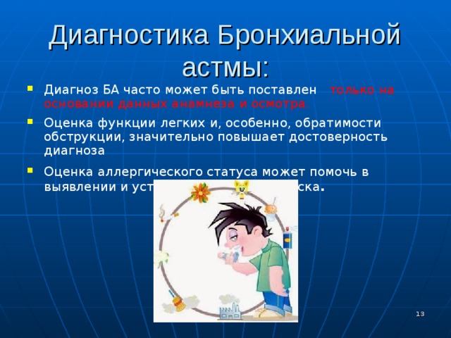 Диагностика Бронхиальной астмы: Диагноз БА часто может быть поставлен только на основании данных анамнеза и осмотра. Оценка функции легких и, особенно, обратимости обструкции, значительно повышает достоверность диагноза  Оценка аллергического статуса может помочь в выявлении и устранении факторов риска .   