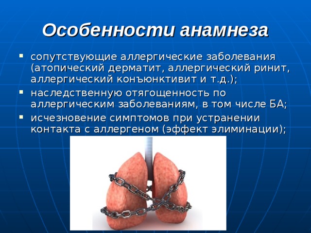 Особенности анамнеза сопутствующие аллергические заболевания (атопический дерматит, аллергический ринит, аллергический конъюнктивит и т.д.); наследственную отягощенность по аллергическим заболеваниям, в том числе БА; исчезновение симптомов при устранении контакта с аллергеном (эффект элиминации); 