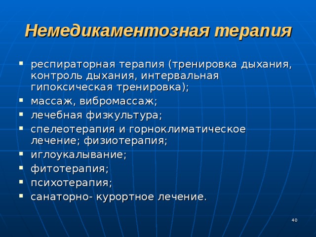 Немедикаментозная терапия респираторная терапия (тренировка дыхания, контроль дыхания, интервальная гипоксическая тренировка); массаж, вибромассаж; лечебная физкультура; спелеотерапия и горноклиматическое лечение; физиотерапия; иглоукалывание; фитотерапия; психотерапия; санаторно- курортное лечение.  