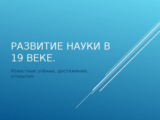 РАЗВИТИЕ НАУКИ В 19 ВЕКЕ. Известные учёные, достижения, открытия. 