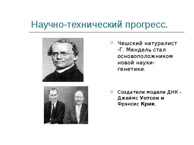 Научно-технический прогресс. Чешский натуралист -Г. Мендель стал основоположником новой науки-генетики.   Создатели модели ДНК - Джеймс Уотсон  и Фрэнсис Крик .    