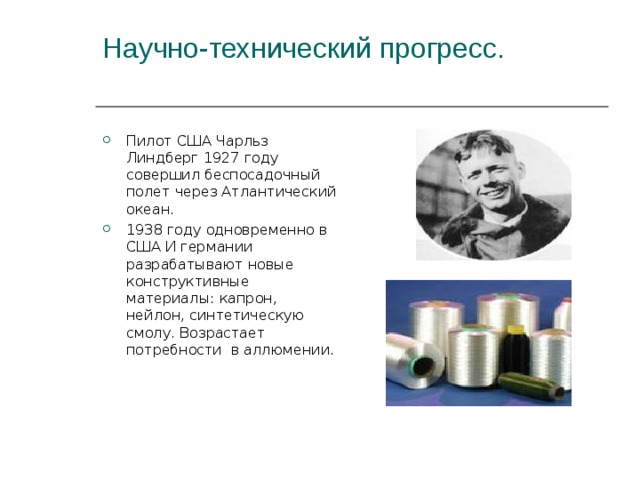 Научно-технический прогресс.   Пилот США Чарльз Линдберг 1927 году совершил беспосадочный полет через Атлантический океан. 1938 году одновременно в США И германии разрабатывают новые конструктивные материалы: капрон, нейлон, синтетическую смолу. Возрастает потребности в аллюмении.  