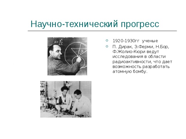 Научно-технический прогресс 1920-1930гг ученые П. Дирак, Э.Ферми, Н.Бор, Ф.Жолио-Кюри ведут исследования в области радиоактивности, что дает возможность разработать атомную бомбу. 