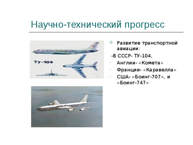 Научно-технический прогресс Развитие транспортной авиации:  -В СССР- ТУ-104, Англии- «Комета» Франции- «Каравелла» США- «Боинг-707», и «Боинг-747» 
