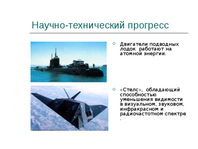 Научно-технический прогресс Двигатели подводных лодок работают на атомной энергии.  «Стелс», обладающий способностью уменьшения видимости в визуальном, звуковом, инфракрасном и радиочастотном спектре . 