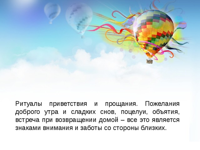 Ритуалы приветствия и прощания. Пожелания доброго утра и сладких снов, поцелуи, объятия, встреча при возвращении домой – все это является знаками внимания и заботы со стороны близких. 