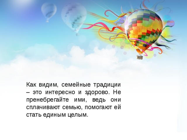 Как видим, семейные традиции – это интересно и здорово. Не пренебрегайте ими, ведь они сплачивают семью, помогают ей стать единым целым. 