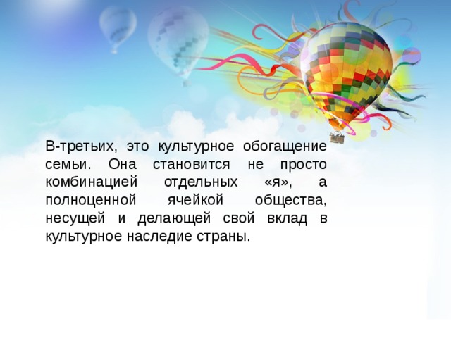 В-третьих, это культурное обогащение семьи. Она становится не просто комбинацией отдельных «я», а полноценной ячейкой общества, несущей и делающей свой вклад в культурное наследие страны. 