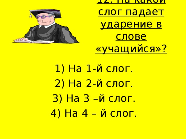 12. На какой слог падает ударение в слове «учащийся»?   1) На 1-й слог. 2) На 2-й слог. 3) На 3 –й слог. 4) На 4 – й слог. 