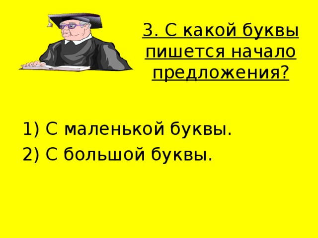 3. С какой буквы пишется начало предложения?    1) С маленькой буквы. 2) С большой буквы. 