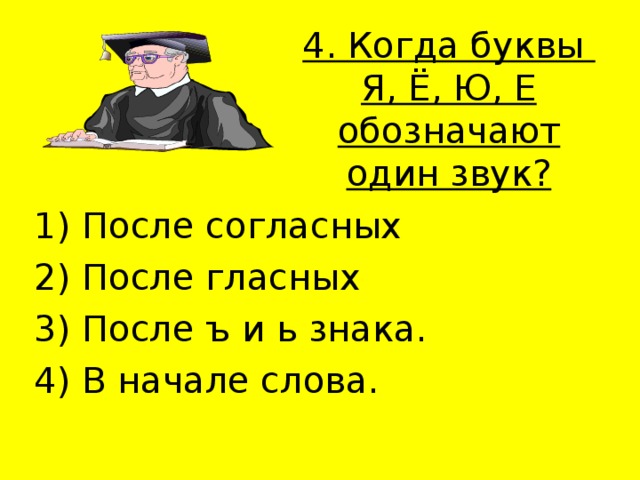 4. Когда буквы  Я, Ё, Ю, Е обозначают один звук?   1) После согласных 2) После гласных 3) После ъ и ь знака. 4) В начале слова. 