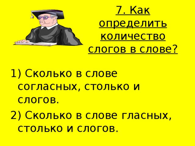 7. Как определить количество слогов в слове?   1) Сколько в слове согласных, столько и слогов. 2) Сколько в слове гласных, столько и слогов. 