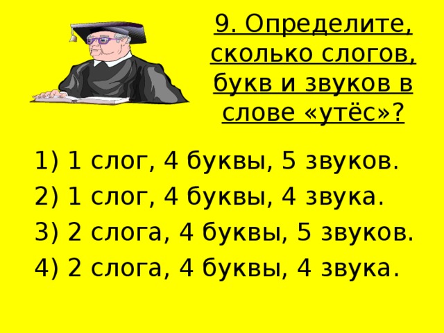 9. Определите, сколько слогов, букв и звуков в слове «утёс»?   1) 1 слог, 4 буквы, 5 звуков. 2) 1 слог, 4 буквы, 4 звука. 3) 2 слога, 4 буквы, 5 звуков. 4) 2 слога, 4 буквы, 4 звука. 