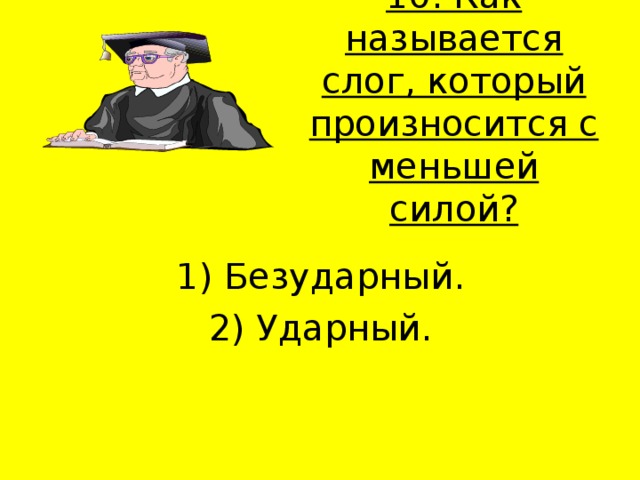 10. Как называется слог, который произносится с меньшей силой?   1) Безударный. 2) Ударный. 