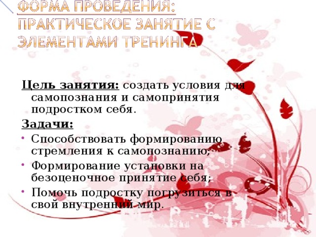 Цель занятия: создать условия для самопознания и самопринятия подростком себя. Задачи: Способствовать формированию стремления к самопознанию; Формирование установки на безоценочное принятие себя; Помочь подростку погрузиться в свой внутренний мир.  