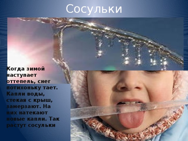 Сосульки Когда зимой наступает оттепель, снег потихоньку тает. Капли воды, стекая с крыш, замерзают. На них натекают новые капли. Так растут сосульки 