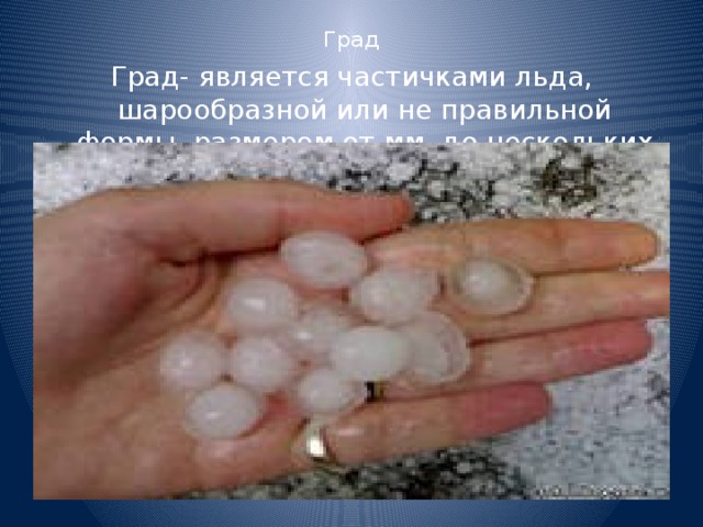 Град Град- является частичками льда, шарообразной или не правильной формы, размером от мм. до нескольких см. 