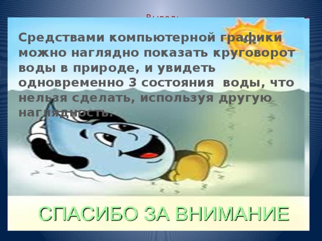 Вывод:   Средствами компьютерной графики можно наглядно показать круговорот воды в природе, и увидеть одновременно 3 состояния воды, что нельзя сделать, используя другую наглядность. 