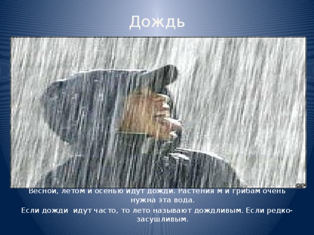 Дождь Весной, летом и осенью идут дожди. Растения м и грибам очень нужна эта вода. Если дожди идут часто, то лето называют дождливым. Если редко- засушливым. 