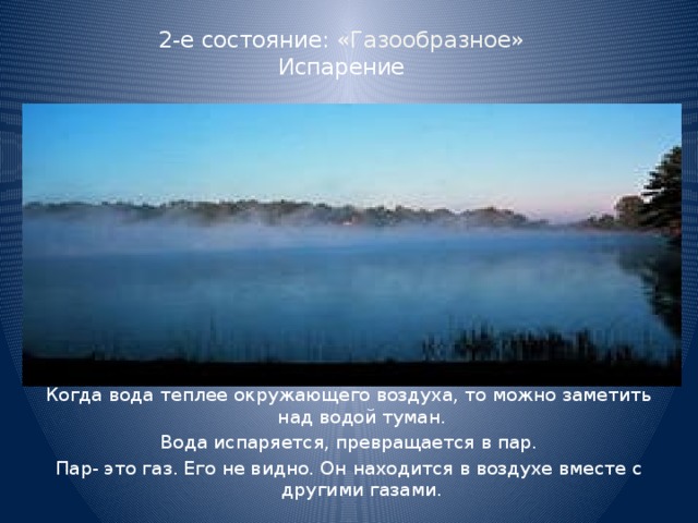 2-е состояние: «Газообразное»  Испарение   Когда вода теплее окружающего воздуха, то можно заметить над водой туман. Вода испаряется, превращается в пар. Пар- это газ. Его не видно. Он находится в воздухе вместе с другими газами. 