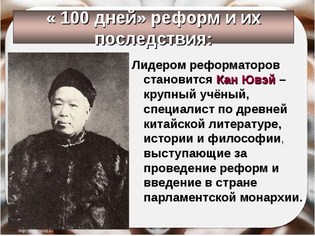 « 100 дней» реформ и их последствия: Лидером реформаторов становится Кан Ювэй – крупный учёный, специалист по древней китайской литературе, истории и философии , выступающие за проведение реформ и введение в стране парламентской монархии.  