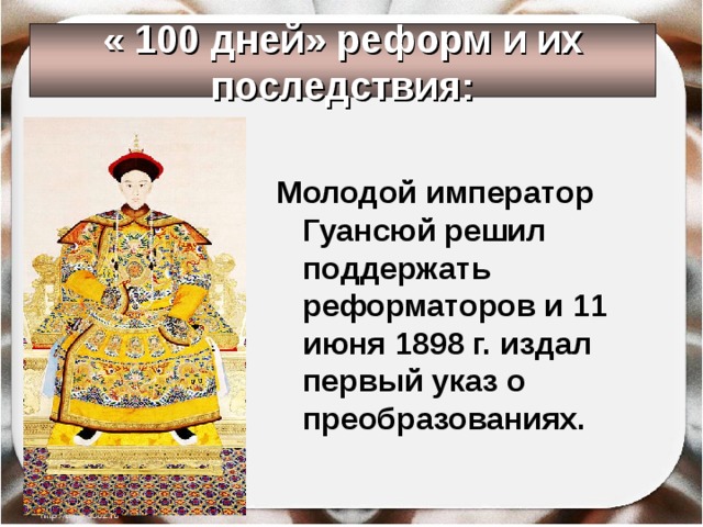 « 100 дней» реформ и их последствия:  Молодой император Гуансюй решил поддержать реформаторов и 11 июня 1898 г. издал первый указ о преобразованиях. 
