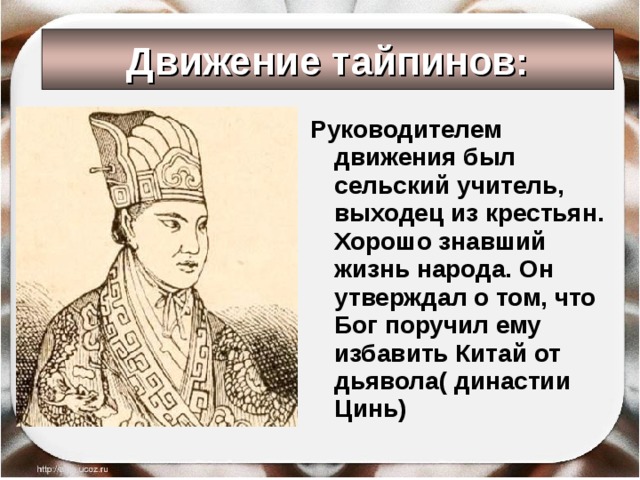 Движение тайпинов: Руководителем движения был сельский учитель, выходец из крестьян. Хорошо знавший жизнь народа. Он утверждал о том, что Бог поручил ему избавить Китай от дьявола( династии Цинь) 