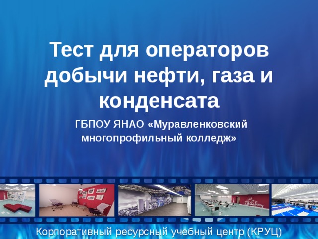 Тест для операторов добычи нефти, газа и конденсата  ГБПОУ ЯНАО «Муравленковский многопрофильный колледж» Корпоративный ресурсный учебный центр (КРУЦ)  