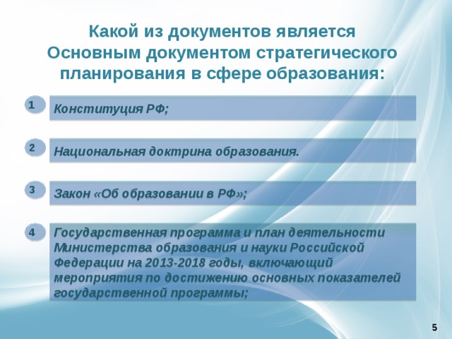 Какой из документов является Основным документом стратегического планирования в сфере образования: 1 Конституция РФ; 2 Национальная доктрина образования. 3 Закон «Об образовании в РФ»; 4 Государственная программа и план деятельности Министерства образования и науки Российской Федерации на 2013-2018 годы, включающий мероприятия по достижению основных показателей государственной программы; 