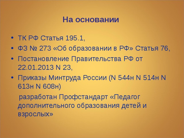 На основании ТК РФ Статья 195.1, ФЗ № 273 «Об образовании в РФ» Статья 76, Постановление Правительства РФ от 22.01.2013 N 23, Приказы Минтруда России (N 544н N 514н N 613н N 608н)  разработан Профстандарт «Педагог дополнительного образования детей и взрослых» 