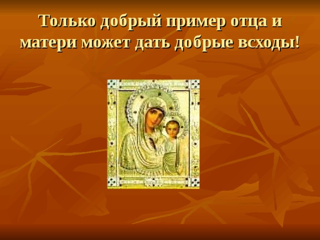 Только добрый пример отца и матери может дать добрые всходы! 