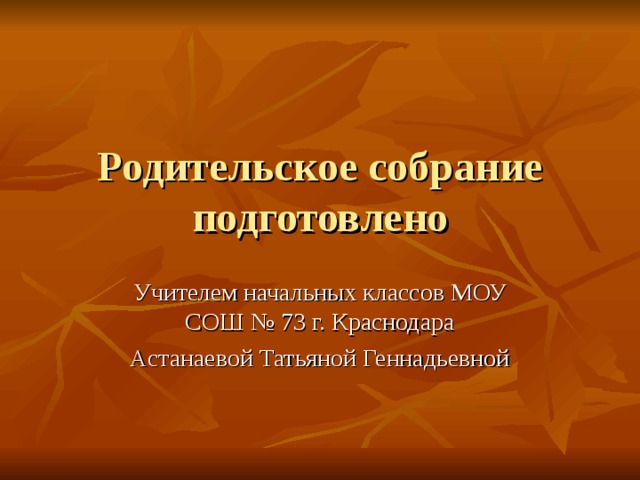 Родительское собрание подготовлено Учителем начальных классов МОУ СОШ № 73 г. Краснодара Астанаевой Татьяной Геннадьевной 