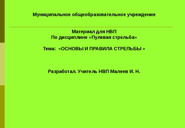 Муниципальное общеобразовательное учреждение    Материал для НВП По дисциплине «Пулевая стрельба»  Тема: «ОСНОВЫ И ПРАВИЛА СТРЕЛЬБЫ »      Разработал. Учитель НВП Малеев И. Н. 