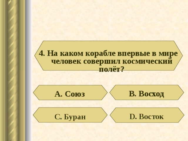 4. На каком корабле впервые в мире человек совершил космический полёт? В. Восход А. Союз D . Восток С. Буран 